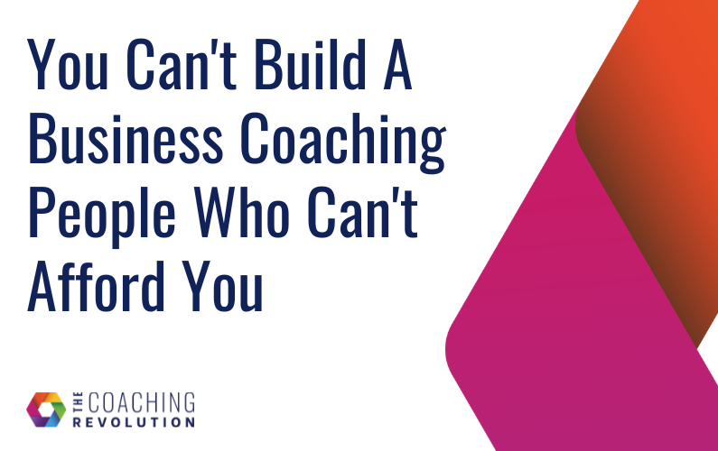 You Can’t Build A Business Coaching People Who Can’t Afford You